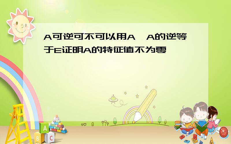 A可逆可不可以用A*A的逆等于E证明A的特征值不为零