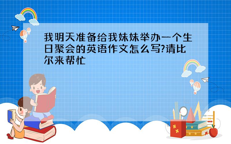 我明天准备给我妹妹举办一个生日聚会的英语作文怎么写?请比尔来帮忙