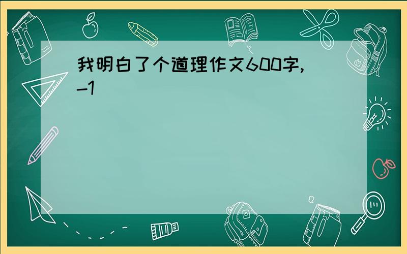 我明白了个道理作文600字,-1