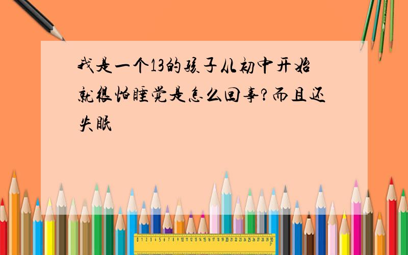 我是一个13的孩子从初中开始就很怕睡觉是怎么回事?而且还失眠