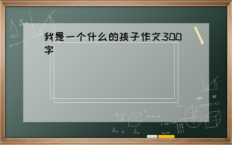 我是一个什么的孩子作文300字