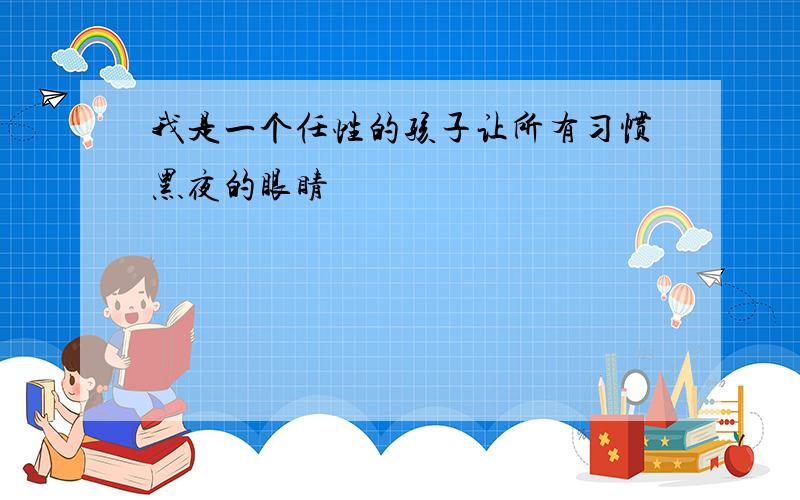 我是一个任性的孩子让所有习惯黑夜的眼睛