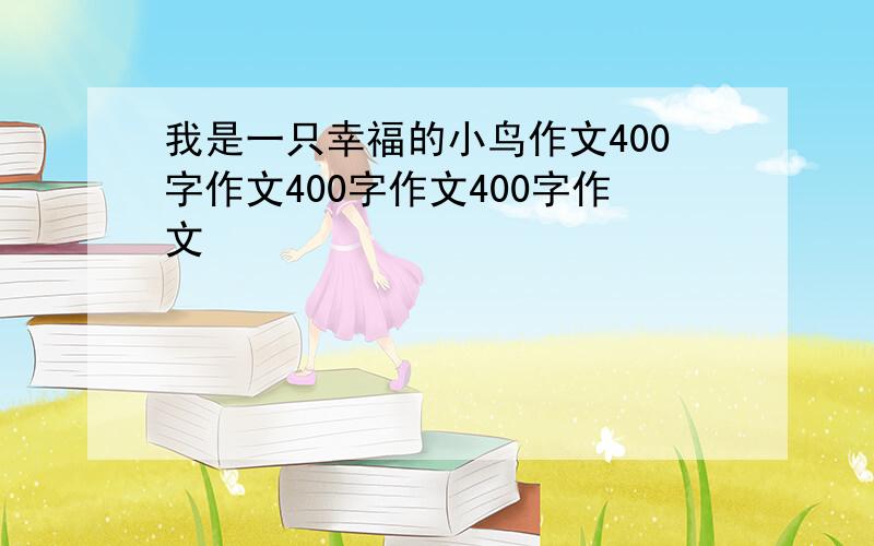 我是一只幸福的小鸟作文400字作文400字作文400字作文