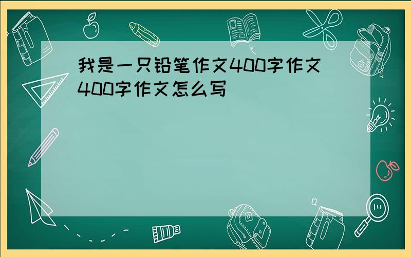 我是一只铅笔作文400字作文400字作文怎么写