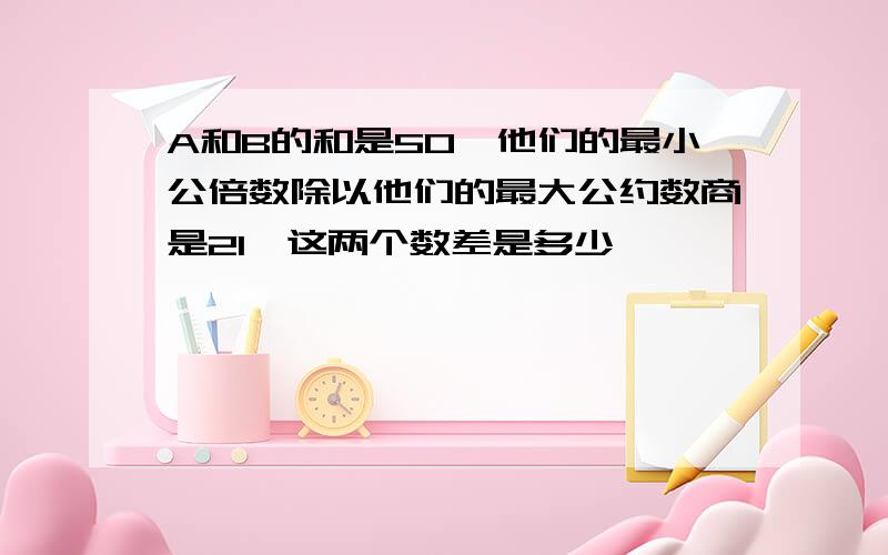 A和B的和是50,他们的最小公倍数除以他们的最大公约数商是21,这两个数差是多少