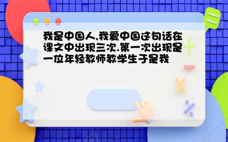 我是中国人,我爱中国这句话在课文中出现三次.第一次出现是一位年轻教师教学生于是我