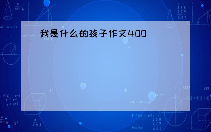 我是什么的孩子作文400