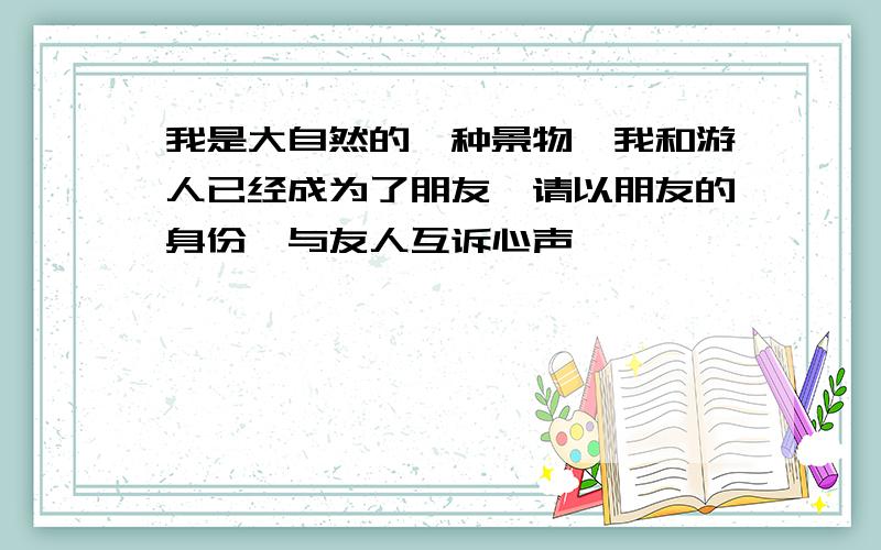 我是大自然的一种景物,我和游人已经成为了朋友,请以朋友的身份,与友人互诉心声