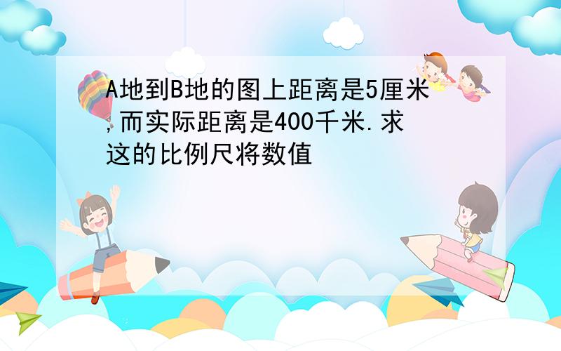 A地到B地的图上距离是5厘米,而实际距离是400千米.求这的比例尺将数值