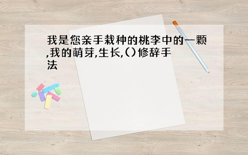 我是您亲手栽种的桃李中的一颗,我的萌芽,生长,()修辞手法