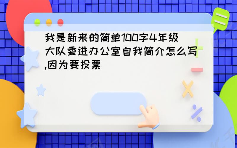 我是新来的简单100字4年级大队委进办公室自我简介怎么写,因为要投票