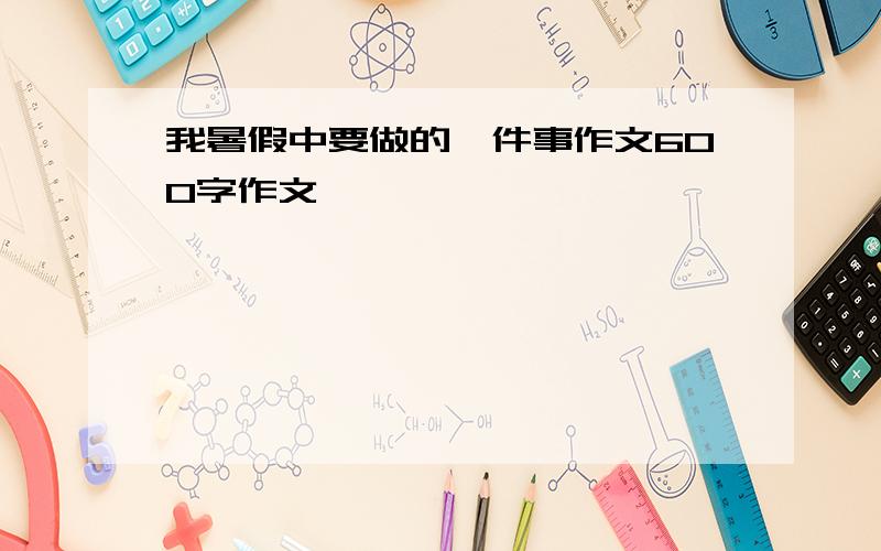 我暑假中要做的一件事作文600字作文