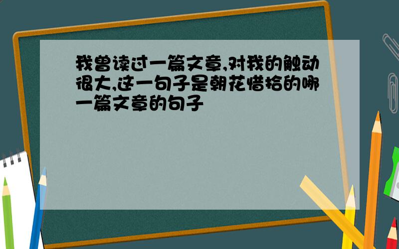 我曾读过一篇文章,对我的触动很大,这一句子是朝花惜拾的哪一篇文章的句子