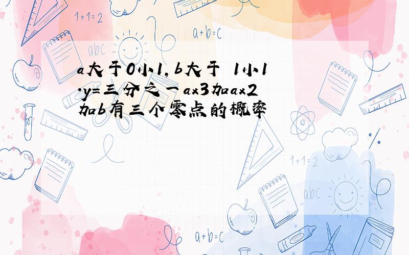 a大于0小1,b大于﹣1小1.y=三分之一ax3加ax2加b有三个零点的概率