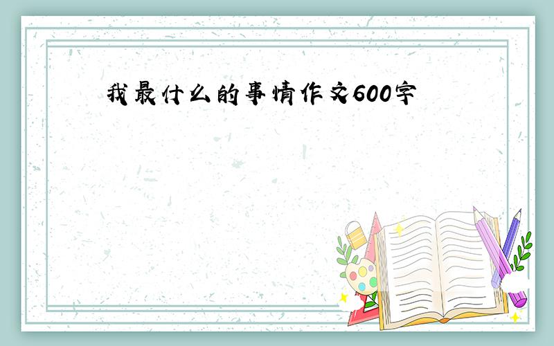 我最什么的事情作文600字