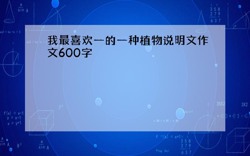 我最喜欢一的一种植物说明文作文600字