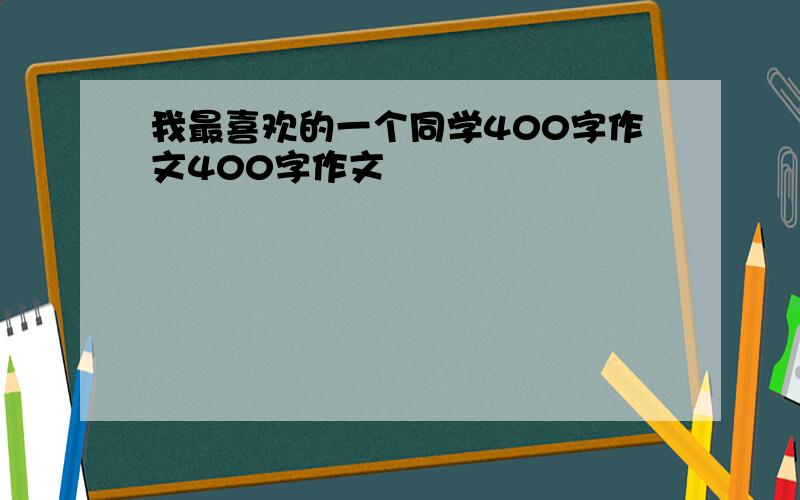 我最喜欢的一个同学400字作文400字作文