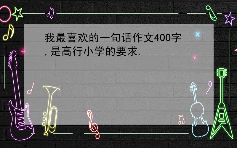 我最喜欢的一句话作文400字,是高行小学的要求.