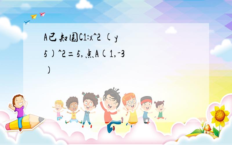 A已知圆C1:x^2 (y 5)^2=5,点A(1,-3)