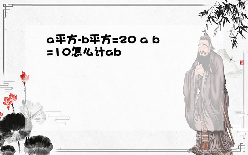 a平方-b平方=20 a b=10怎么计ab