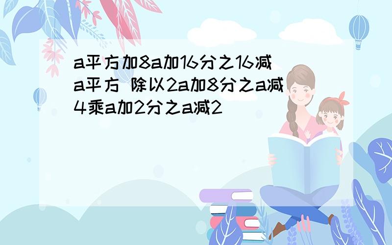 a平方加8a加16分之16减a平方 除以2a加8分之a减4乘a加2分之a减2