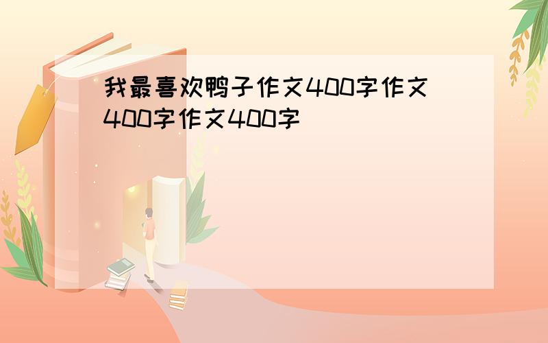 我最喜欢鸭子作文400字作文400字作文400字