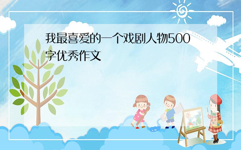 我最喜爱的一个戏剧人物500字优秀作文