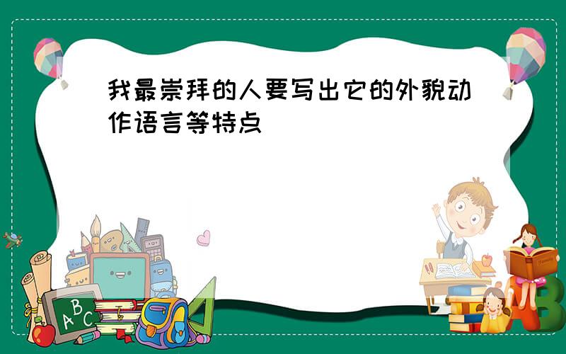 我最崇拜的人要写出它的外貌动作语言等特点