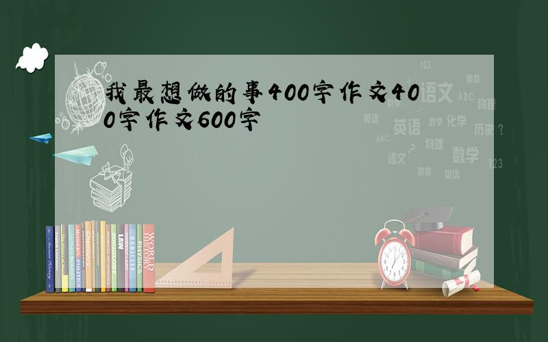 我最想做的事400字作文400字作文600字