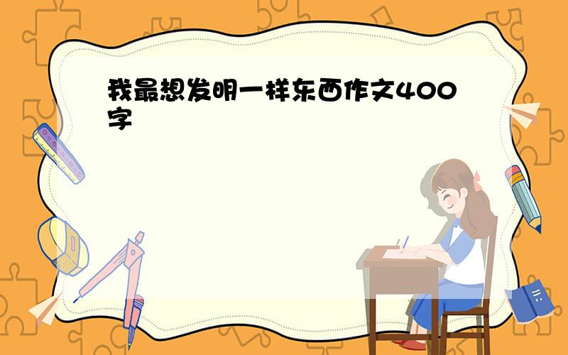 我最想发明一样东西作文400字