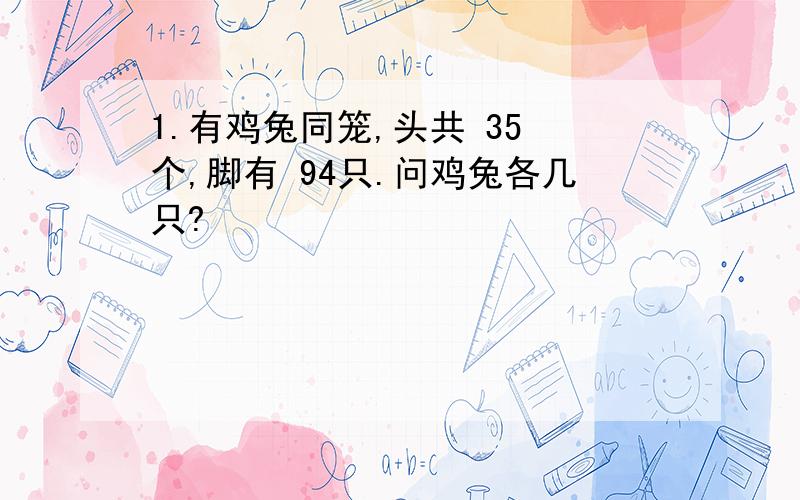 1.有鸡兔同笼,头共 35 个,脚有 94只.问鸡兔各几只?