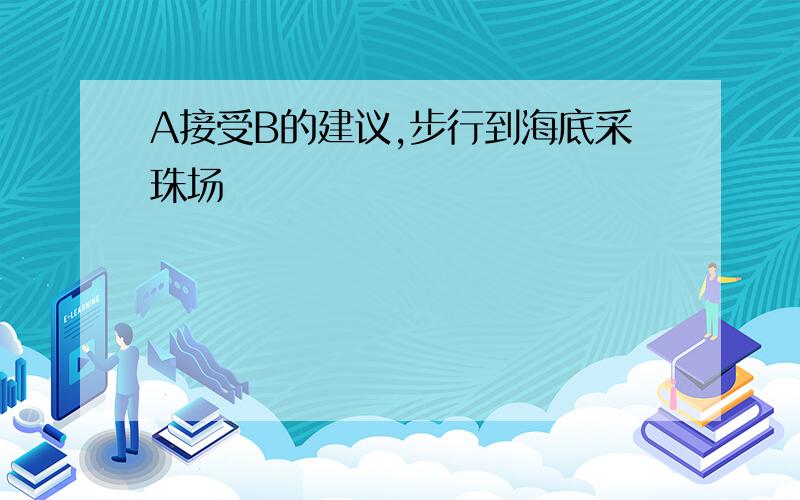 A接受B的建议,步行到海底采珠场