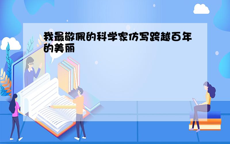 我最敬佩的科学家仿写跨越百年的美丽