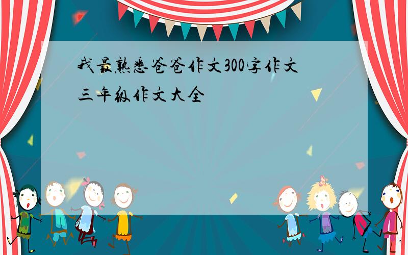 我最熟悉爸爸作文300字作文三年级作文大全