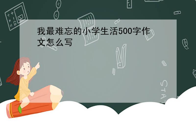 我最难忘的小学生活500字作文怎么写