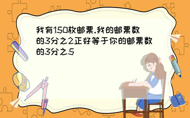 我有150枚邮票.我的邮票数的3分之2正好等于你的邮票数的3分之5