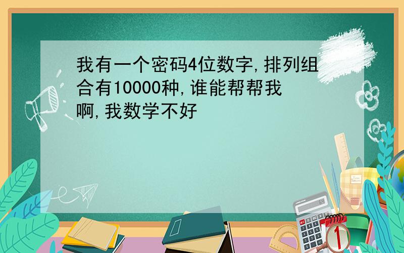 我有一个密码4位数字,排列组合有10000种,谁能帮帮我啊,我数学不好