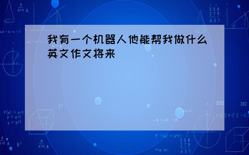 我有一个机器人他能帮我做什么英文作文将来