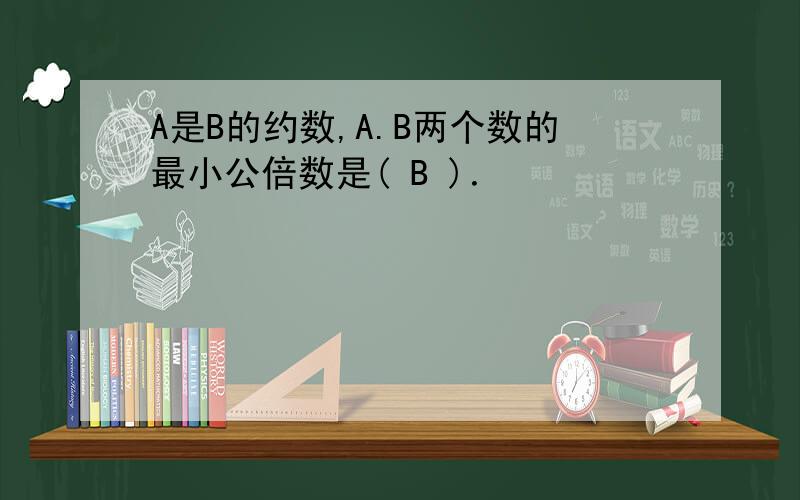 A是B的约数,A.B两个数的最小公倍数是( B )．