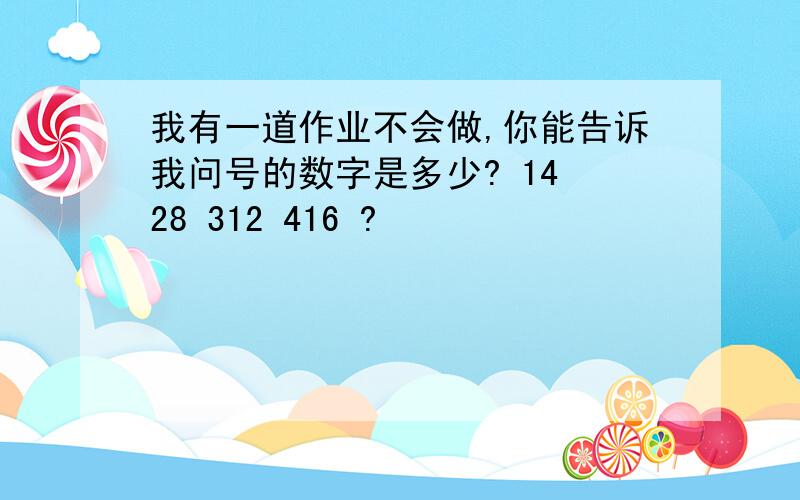 我有一道作业不会做,你能告诉我问号的数字是多少? 14 28 312 416 ?