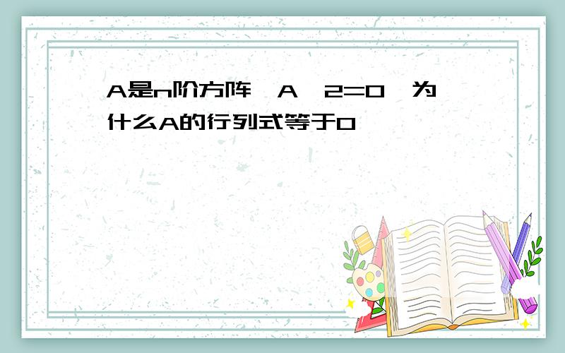 A是n阶方阵,A^2=0,为什么A的行列式等于0