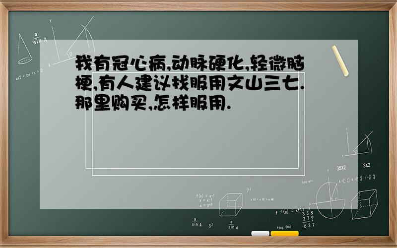 我有冠心病,动脉硬化,轻微脑梗,有人建议找服用文山三七.那里购买,怎样服用.