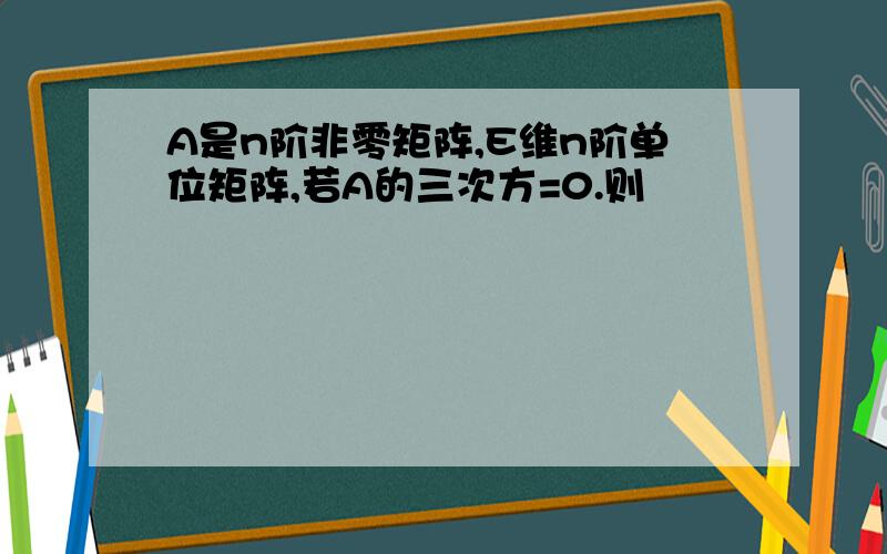 A是n阶非零矩阵,E维n阶单位矩阵,若A的三次方=0.则