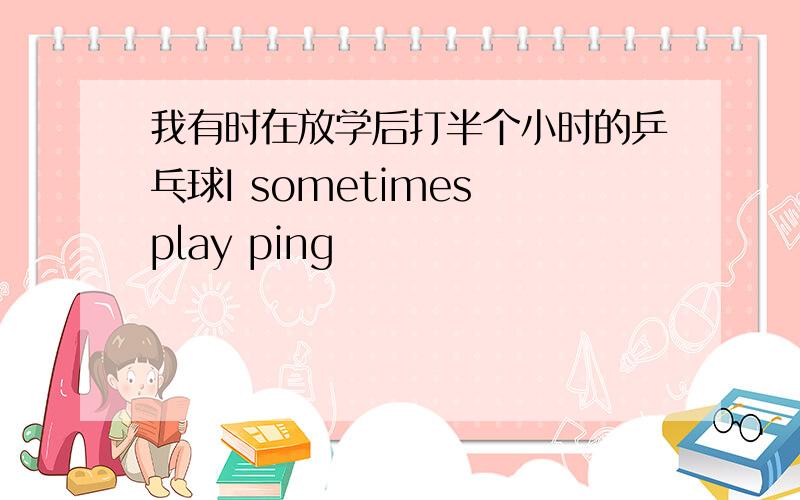 我有时在放学后打半个小时的乒乓球I sometimes play ping