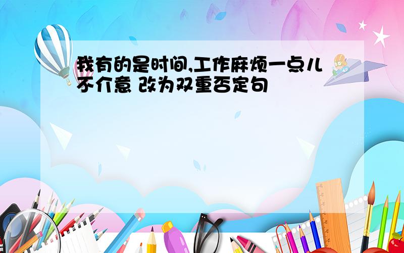 我有的是时间,工作麻烦一点儿不介意 改为双重否定句