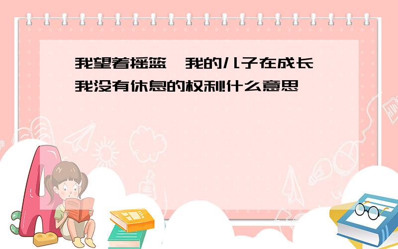 我望着摇篮,我的儿子在成长,我没有休息的权利!什么意思