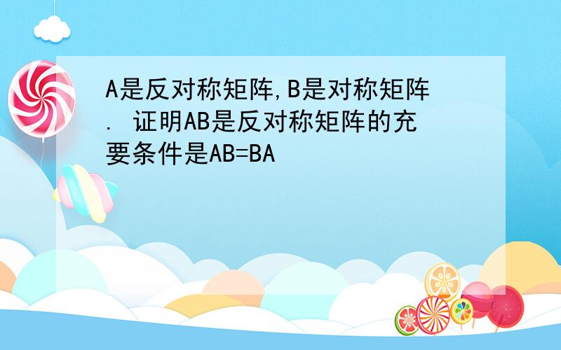 A是反对称矩阵,B是对称矩阵. 证明AB是反对称矩阵的充要条件是AB=BA