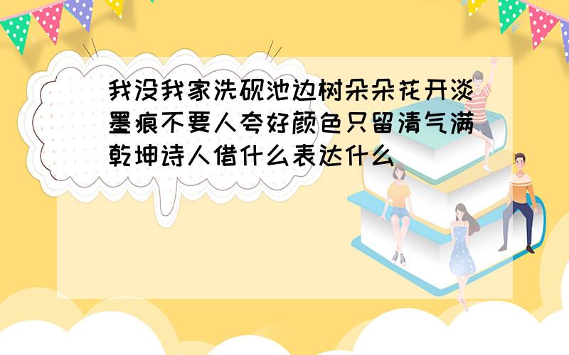 我没我家洗砚池边树朵朵花开淡墨痕不要人夸好颜色只留清气满乾坤诗人借什么表达什么