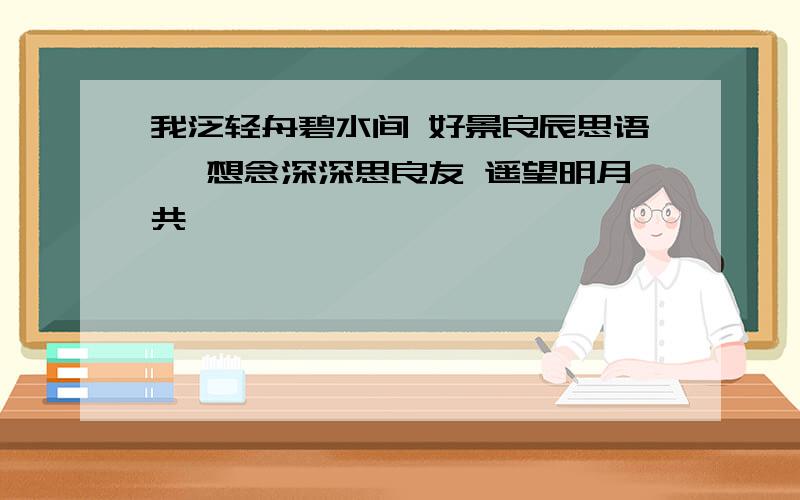 我泛轻舟碧水间 好景良辰思语嫣 想念深深思良友 遥望明月共婵娟