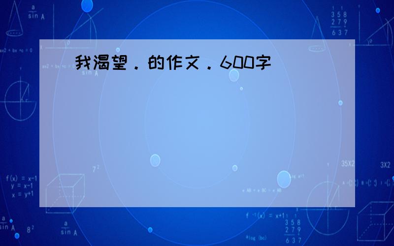 我渴望。的作文。600字